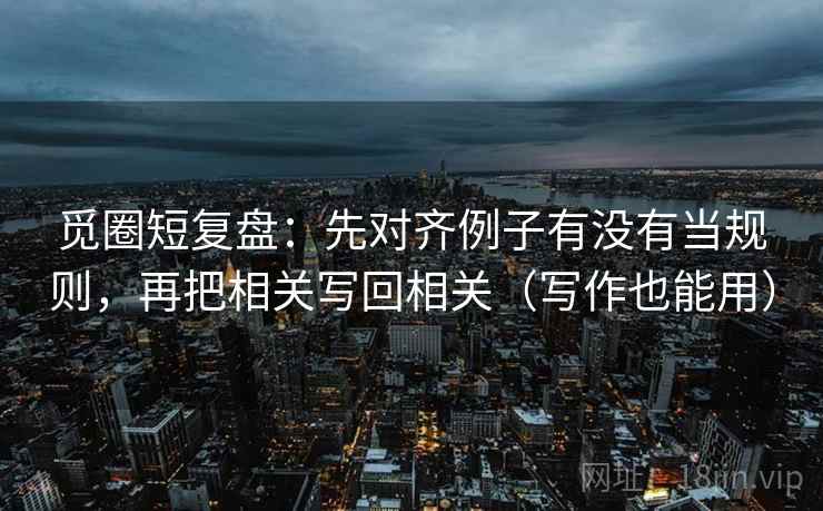 觅圈短复盘：先对齐例子有没有当规则，再把相关写回相关（写作也能用）