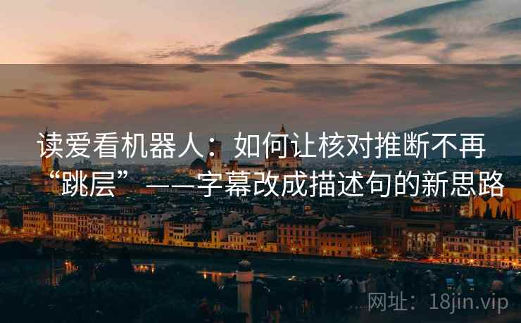 读爱看机器人:如何让核对推断不再“跳层”——字幕改成描述句的新思路 读爱看机器人:如何让核对推断不再“跳层”——字幕改成描述句的新思路