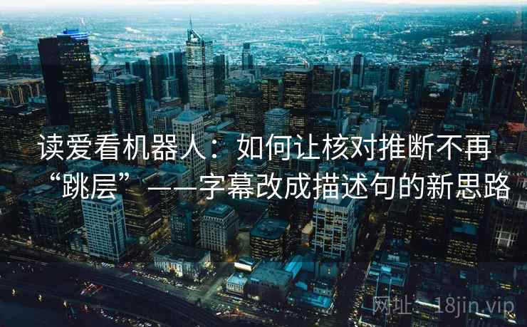 读爱看机器人:如何让核对推断不再“跳层”——字幕改成描述句的新思路 读爱看机器人:如何让核对推断不再“跳层”——字幕改成描述句的新思路