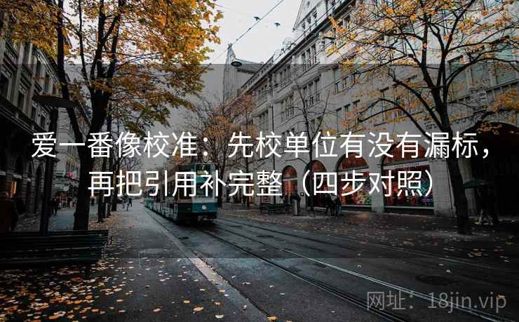 爱一番像校准:先校单位有没有漏标,再把引用补完整(四步对照) 爱一番像校准:先校单位有没有漏标,再把引用补完整(四步对照)