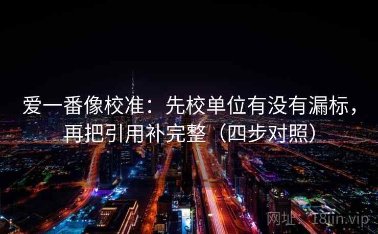 爱一番像校准:先校单位有没有漏标,再把引用补完整(四步对照) 爱一番像校准:先校单位有没有漏标,再把引用补完整(四步对照)