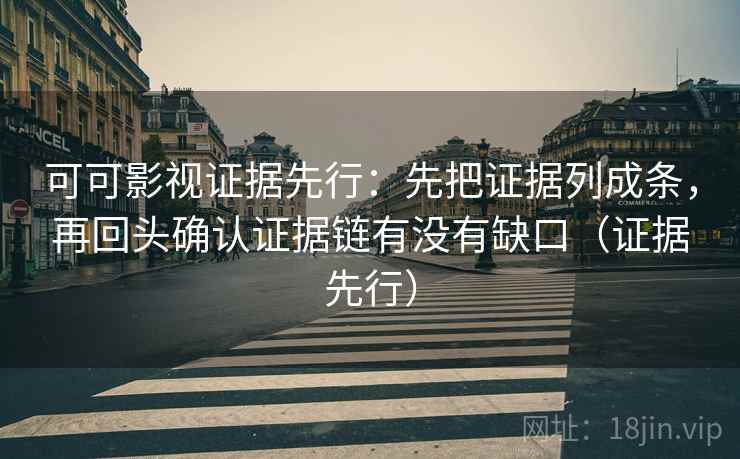 可可影视证据先行：先把证据列成条，再回头确认证据链有没有缺口（证据先行）