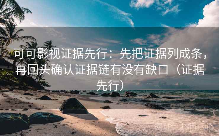 可可影视证据先行：先把证据列成条，再回头确认证据链有没有缺口（证据先行）