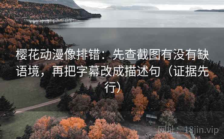 樱花动漫像排错：先查截图有没有缺语境，再把字幕改成描述句（证据先行）