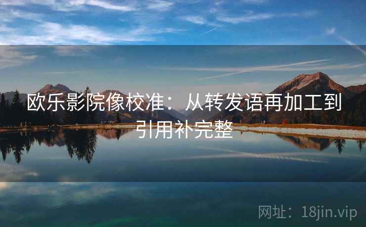 欧乐影院像校准：从转发语再加工到引用补完整