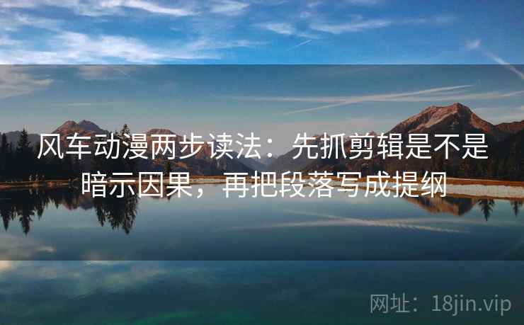 风车动漫两步读法：先抓剪辑是不是暗示因果，再把段落写成提纲