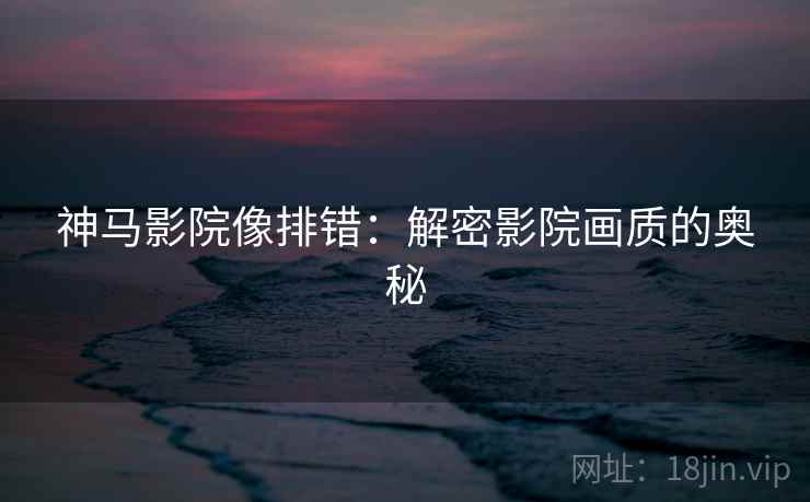 神马影院像排错：解密影院画质的奥秘