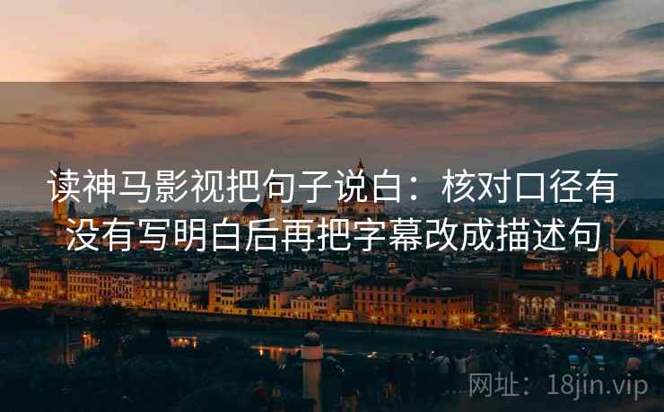 读神马影视把句子说白：核对口径有没有写明白后再把字幕改成描述句
