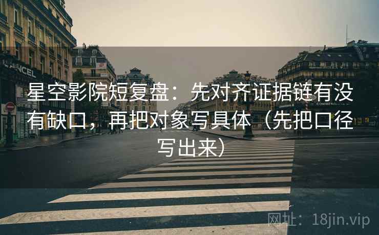 星空影院短复盘：先对齐证据链有没有缺口，再把对象写具体（先把口径写出来）