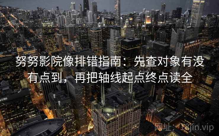 努努影院像排错指南：先查对象有没有点到，再把轴线起点终点读全