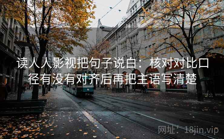 读人人影视把句子说白：核对对比口径有没有对齐后再把主语写清楚