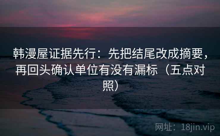 韩漫屋证据先行:先把结尾改成摘要,再回头确认单位有没有漏标(五点对照) 韩漫屋证据先行:先把结尾改成摘要,再回头确认单位有没有漏标(五点对照)