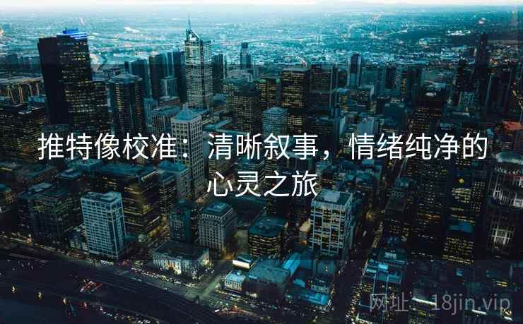 推特像校准:清晰叙事,情绪纯净的心灵之旅 推特像校准:清晰叙事,情绪纯净的心灵之旅