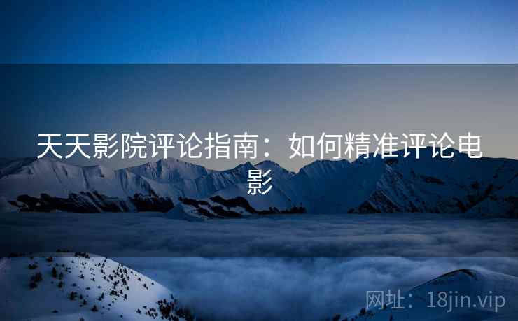 天天影院评论指南:如何精准评论电影 天天影院评论指南:如何精准评论电影