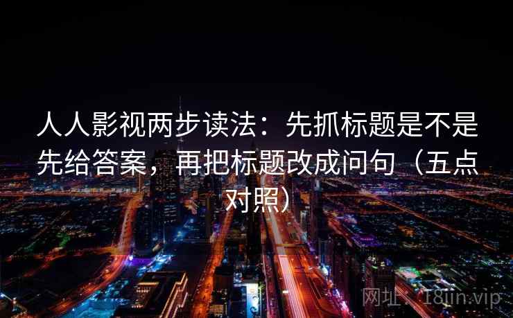 人人影视两步读法：先抓标题是不是先给答案，再把标题改成问句（五点对照）