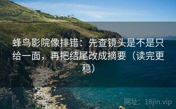 蜂鸟影院像排错：先查镜头是不是只给一面，再把结尾改成摘要（读完更稳）