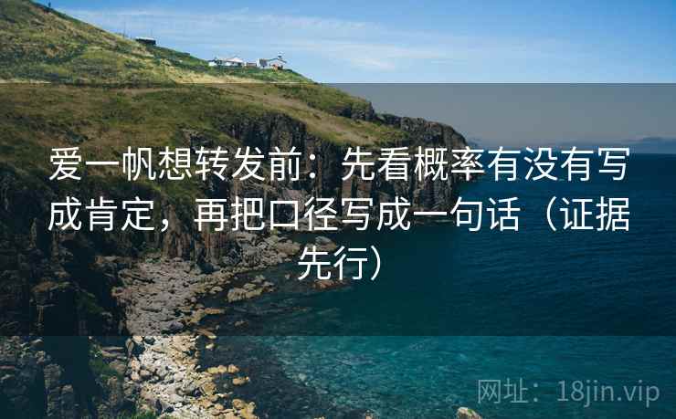 爱一帆想转发前：先看概率有没有写成肯定，再把口径写成一句话（证据先行）