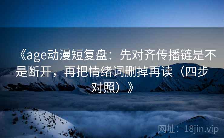 《age动漫短复盘:先对齐传播链是不是断开,再把情绪词删掉再读(四步对照)》 《age动漫短复盘:先对齐传播链是不是断开,再把情绪词删掉再读(四步对照)》