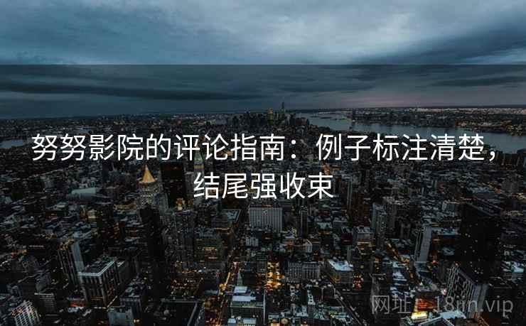努努影院的评论指南：例子标注清楚，结尾强收束