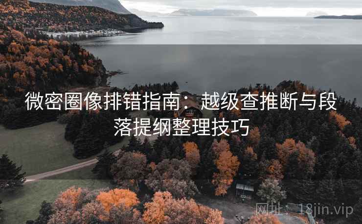 微密圈像排错指南：越级查推断与段落提纲整理技巧