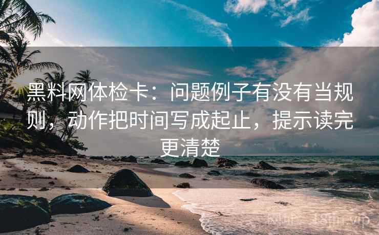 黑料网体检卡：问题例子有没有当规则，动作把时间写成起止，提示读完更清楚