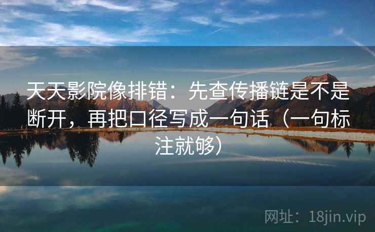 天天影院像排错：先查传播链是不是断开，再把口径写成一句话（一句标注就够）