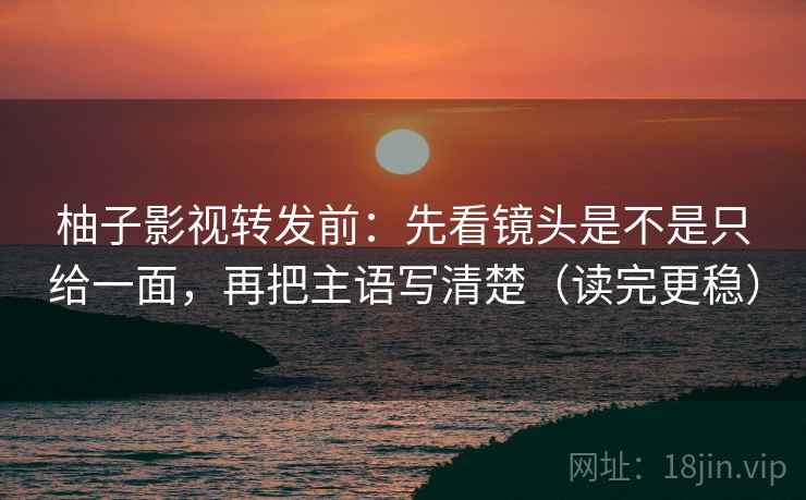 柚子影视转发前：先看镜头是不是只给一面，再把主语写清楚（读完更稳）