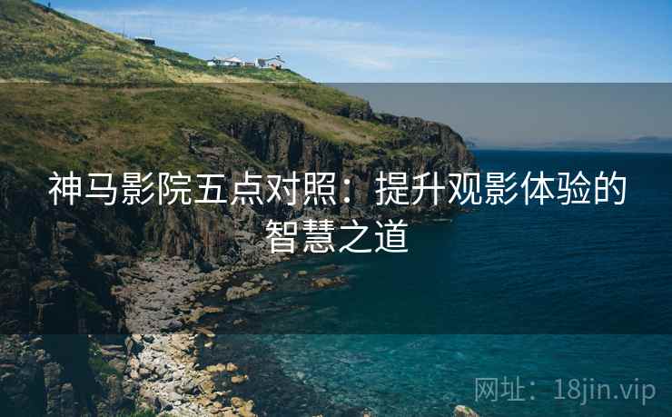 神马影院五点对照：提升观影体验的智慧之道