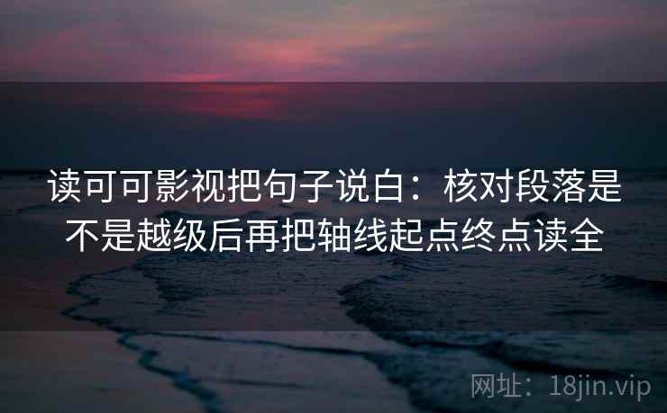 读可可影视把句子说白：核对段落是不是越级后再把轴线起点终点读全
