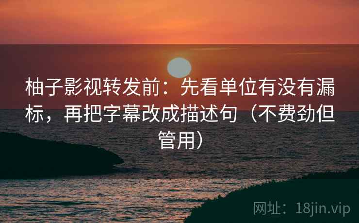 柚子影视转发前：先看单位有没有漏标，再把字幕改成描述句（不费劲但管用）