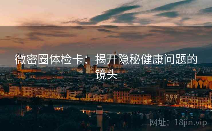 微密圈体检卡：揭开隐秘健康问题的镜头