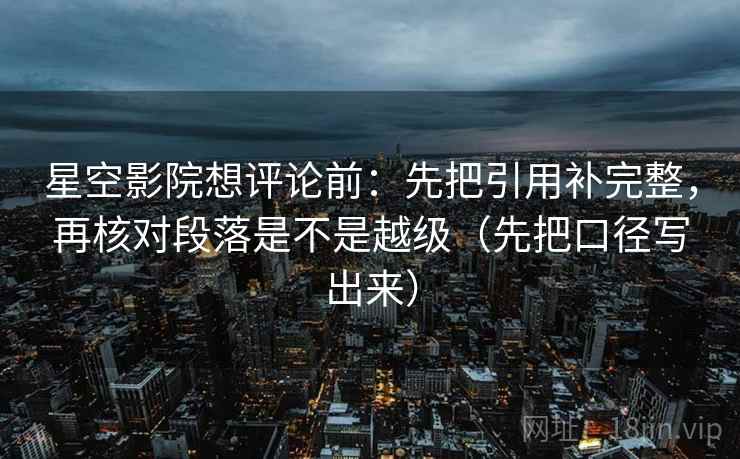 星空影院想评论前：先把引用补完整，再核对段落是不是越级（先把口径写出来）