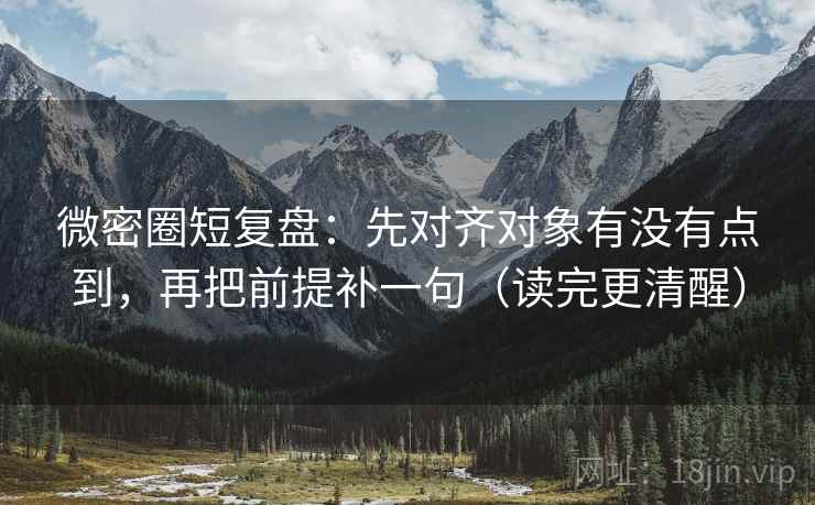 微密圈短复盘：先对齐对象有没有点到，再把前提补一句（读完更清醒）