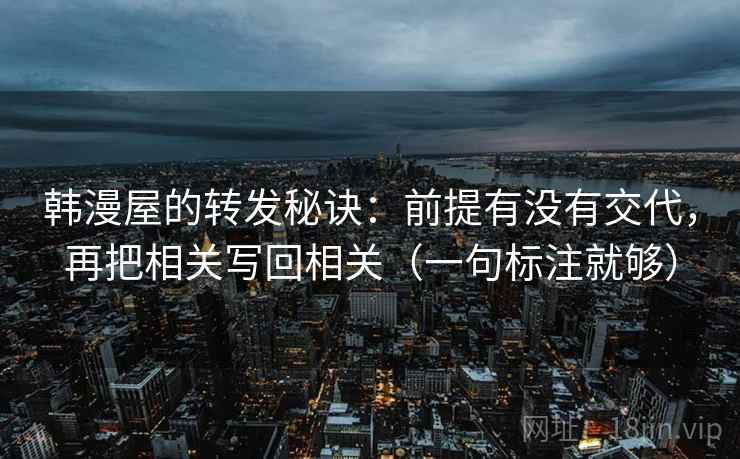 韩漫屋的转发秘诀：前提有没有交代，再把相关写回相关（一句标注就够）