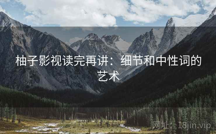 柚子影视读完再讲：细节和中性词的艺术