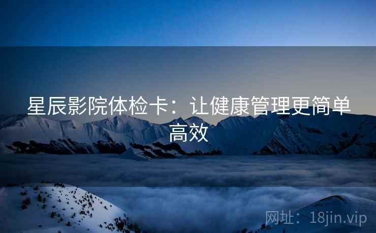 星辰影院体检卡：让健康管理更简单高效