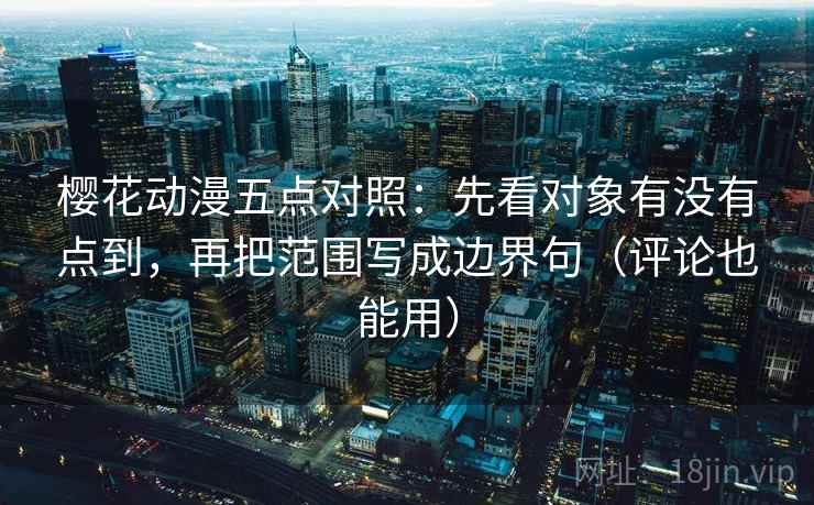 樱花动漫五点对照：先看对象有没有点到，再把范围写成边界句（评论也能用）