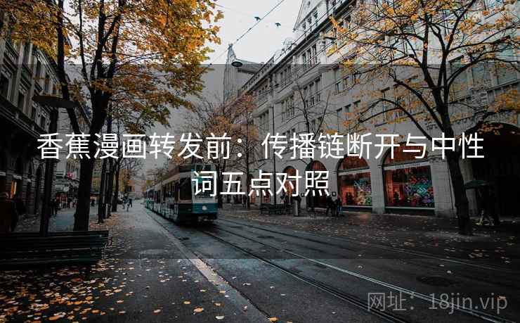 香蕉漫画转发前：传播链断开与中性词五点对照