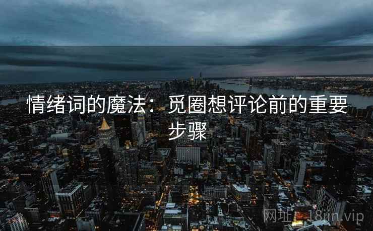 情绪词的魔法：觅圈想评论前的重要步骤