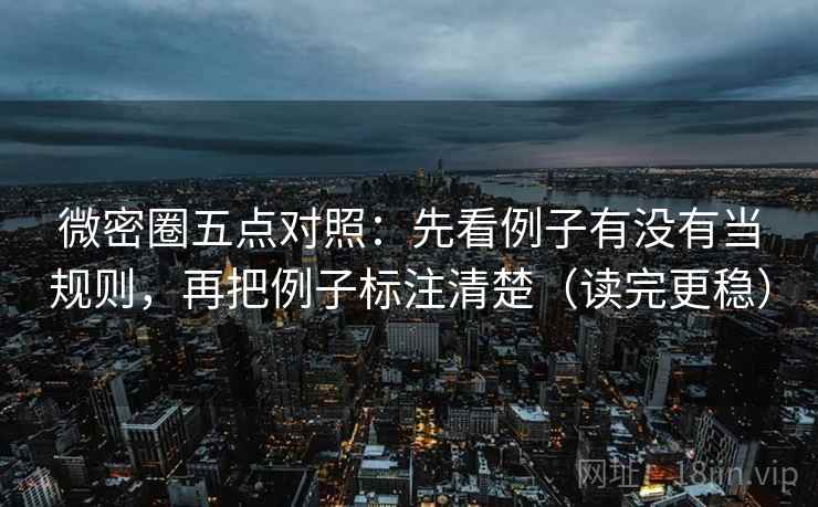微密圈五点对照：先看例子有没有当规则，再把例子标注清楚（读完更稳）