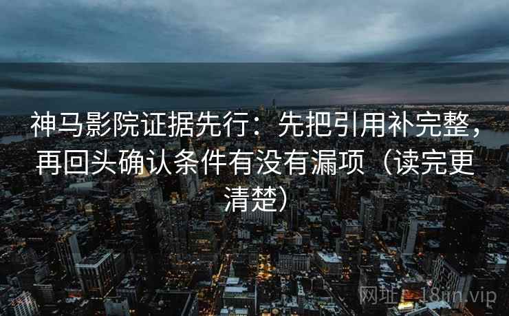 神马影院证据先行：先把引用补完整，再回头确认条件有没有漏项（读完更清楚）