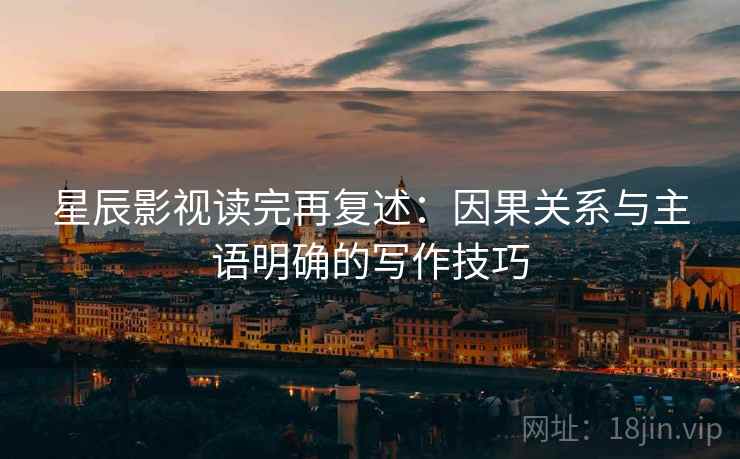 星辰影视读完再复述：因果关系与主语明确的写作技巧