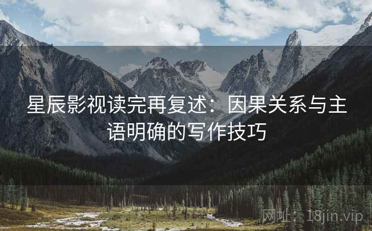 星辰影视读完再复述：因果关系与主语明确的写作技巧