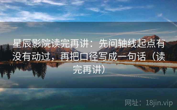 星辰影院读完再讲：先问轴线起点有没有动过，再把口径写成一句话（读完再讲）