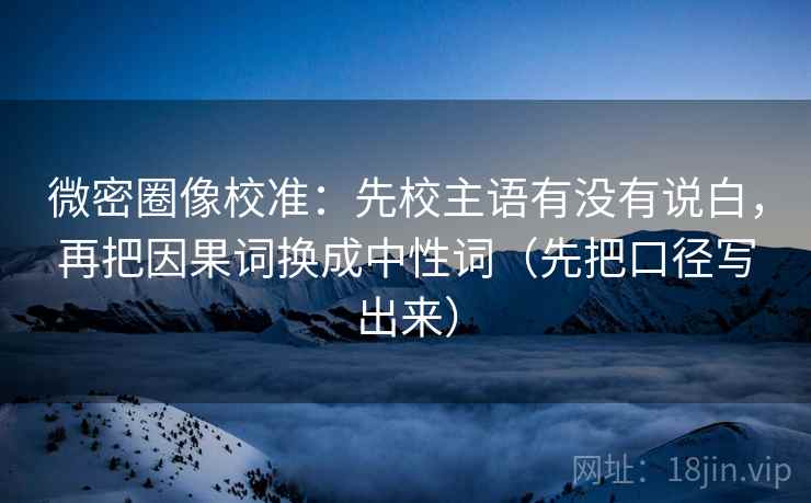 微密圈像校准：先校主语有没有说白，再把因果词换成中性词（先把口径写出来）