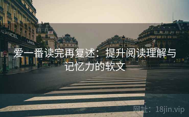 爱一番读完再复述：提升阅读理解与记忆力的软文