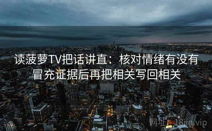 读菠萝TV把话讲直：核对情绪有没有冒充证据后再把相关写回相关