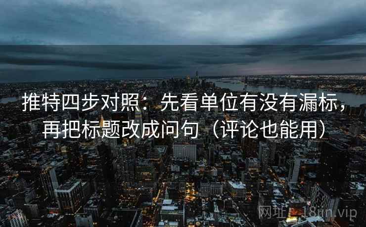 推特四步对照：先看单位有没有漏标，再把标题改成问句（评论也能用）