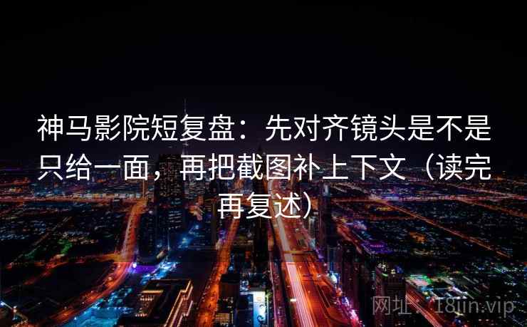 神马影院短复盘：先对齐镜头是不是只给一面，再把截图补上下文（读完再复述）