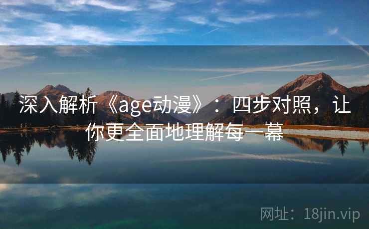 深入解析《age动漫》：四步对照，让你更全面地理解每一幕